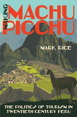 Read online Making Machu Picchu: The Politics of Tourism in Twentieth-Century Peru - Mark Rice | PDF