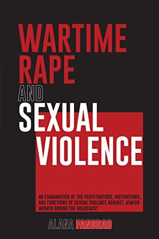 Download Wartime Rape and Sexual Violence: An Examination of the Perpetrators, Motivations, and Functions of Sexual Violence Against Jewish Women During the Holocaust - Alana Fangrad file in PDF