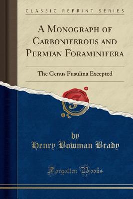 Read online A Monograph of Carboniferous and Permian Foraminifera: The Genus Fusulina Excepted (Classic Reprint) - Henry Bowman Brady file in ePub