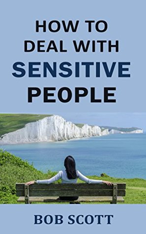 Read online How to Deal with Sensitive People: Powerful Ways to Manage Overly Sensitive Coworker, Girlfriend, Partner or Friend - Bob Scott file in ePub