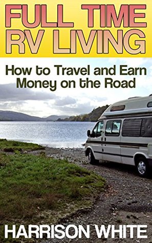 Read online Full Time RV Living: How to Travel and Earn Money on the Road: (RV Guide, RV Camping) - Harrison White | ePub