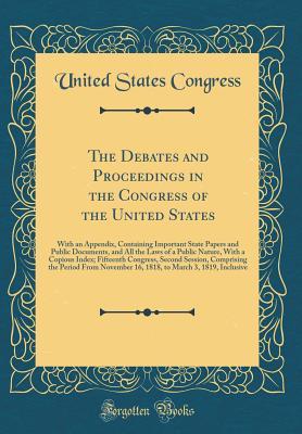Read online The Debates and Proceedings in the Congress of the United States: With an Appendix, Containing Important State Papers and Public Documents, and All the Laws of a Public Nature, with a Copious Index; Fifteenth Congress, Second Session, Comprising the Perio - U.S. Congress file in ePub