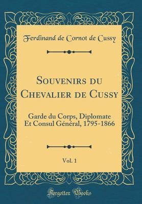 Read Souvenirs Du Chevalier de Cussy, Vol. 1: Garde Du Corps, Diplomate Et Consul G�n�ral, 1795-1866 (Classic Reprint) - Ferdinand De Cornot De Cussy file in PDF