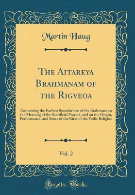 Read The Aitareya Brahmanam of the Rigveoa, Vol. 2: Containing the Earliest Speculations of the Brahmans on the Meaning of the Sacrificial Prayers, and on the Origin, Performance, and Sense of the Rites of the Vedic Religion (Classic Reprint) - Martin Haug | PDF