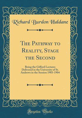 Download The Pathway to Reality, Stage the Second: Being the Gifford Lectures Delivered in the University of St. Andrews in the Session 1903-1904 (Classic Reprint) - Richard Burdon Haldane | PDF