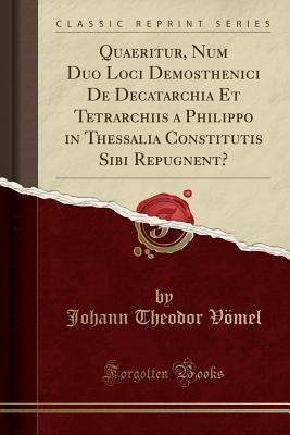 Read online Quaeritur, Num Duo Loci Demosthenici de Decatarchia Et Tetrarchiis a Philippo in Thessalia Constitutis Sibi Repugnent? (Classic Reprint) - Johann Theodor Vomel | PDF