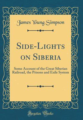 Read online Side-Lights on Siberia: Some Account of the Great Siberian Railroad, the Prisons and Exile System (Classic Reprint) - James Young Simpson file in ePub