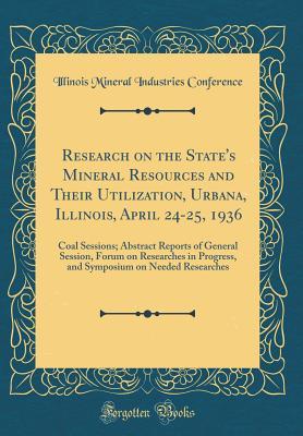 Download Research on the State's Mineral Resources and Their Utilization, Urbana, Illinois, April 24-25, 1936: Coal Sessions; Abstract Reports of General Session, Forum on Researches in Progress, and Symposium on Needed Researches (Classic Reprint) - Illinois Mineral Industries Conference | PDF