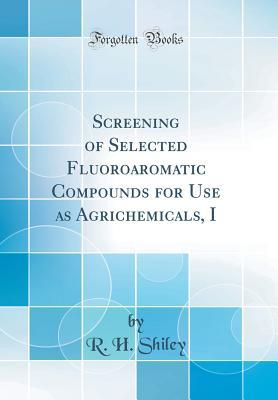 Read online Screening of Selected Fluoroaromatic Compounds for Use as Agrichemicals, I (Classic Reprint) - R H Shiley file in PDF