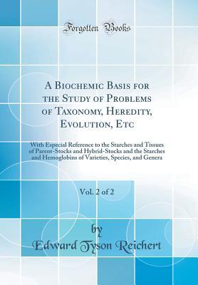 Read online A Biochemic Basis for the Study of Problems of Taxonomy, Heredity, Evolution, Etc, Vol. 2 of 2: With Especial Reference to the Starches and Tissues of Parent-Stocks and Hybrid-Stocks and the Starches and Hemoglobins of Varieties, Species, and Genera - Edward Tyson Reichert | PDF