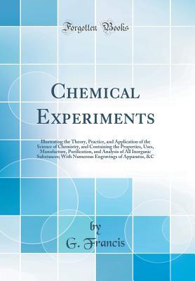 Read online Chemical Experiments: Illustrating the Theory, Practice, and Application of the Science of Chemistry, and Containing the Properties, Uses, Manufacture, Purification, and Analysis of All Inorganic Substances; With Numerous Engravings of Apparatus, &c - G Francis | ePub