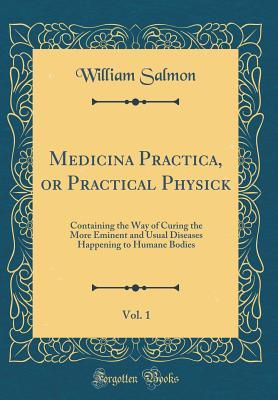 Download Medicina Practica, or Practical Physick, Vol. 1: Containing the Way of Curing the More Eminent and Usual Diseases Happening to Humane Bodies (Classic Reprint) - William Salmon file in PDF