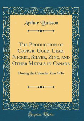 Read The Production of Copper, Gold, Lead, Nickel, Silver, Zinc, and Other Metals in Canada: During the Calendar Year 1916 (Classic Reprint) - Arthur Buisson | PDF