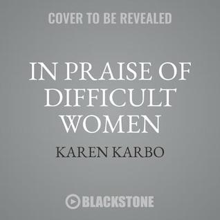 Download In Praise of Difficult Women: Life Lessons from 29 Heroines Who Dared to Break the Rules - Karen Karbo file in ePub