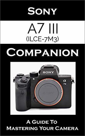 Download Sony a7 III / ILCE-7M3 Companion: A Guide To Mastering Your Camera - Arthur Cam | ePub