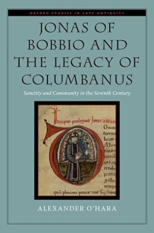 Read online Jonas of Bobbio and the Legacy of Columbanus: Sanctity and Community in the Seventh Century (Oxford Studies in Late Antiquity) - Alexander O'Hara | PDF