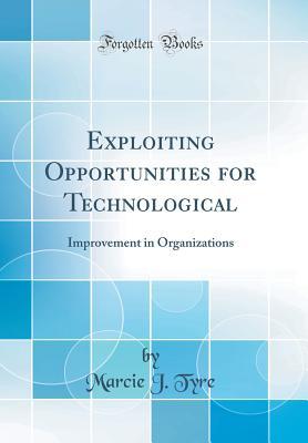 Read Exploiting Opportunities for Technological: Improvement in Organizations (Classic Reprint) - Marcie J Tyre | PDF