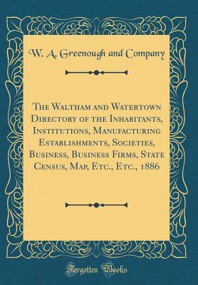 Read online The Waltham and Watertown Directory of the Inhabitants, Institutions, Manufacturing Establishments, Societies, Business, Business Firms, State Census, Map, Etc., Etc., 1886 (Classic Reprint) - W a Greenough and Company file in PDF