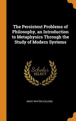 Read The Persistent Problems of Philosophy, an Introduction to Metaphysics Through the Study of Modern Systems - Mary Whiton Calkins file in ePub