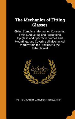 Download The Mechanics of Fitting Glasses: Giving Complete Information Concerning Fitting, Adjusting and Prescribing Eyeglass and Spectacle Frames and Mountings, and Covering All Mechanical Work Within the Province Fo the Refractionist - Robert D. Pettet | ePub