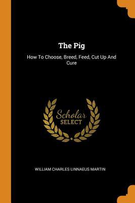 Read The Pig: How to Choose, Breed, Feed, Cut Up and Cure - William Charles Linnaeus Martin | ePub