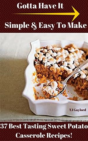 Download Gotta Have It Simple & Easy To Make 37 Best Tasting Sweet Potato Casserole Recipes! - TJ Gaylord | ePub