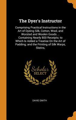 Read The Dyer's Instructor: Comprising Practical Instructions in the Art of Dyeing Silk, Cotton, Wool, and Worsted and Woolen Goods  Containing Nearly 800 Receipts; To Which Is Added a Treatise on the Art of Padding; And the Printing of Silk Warps, Skeins - David Smith file in PDF