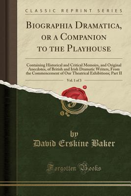 Read Biographia Dramatica, or a Companion to the Playhouse, Vol. 1 of 3: Containing Historical and Critical Memoirs, and Original Anecdotes, of British and Irish Dramatic Writers, from the Commencement of Our Theatrical Exhibitions; Part II (Classic Reprint) - David Erskine Baker file in ePub