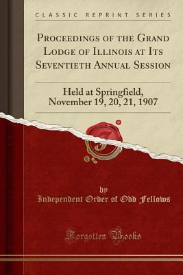 Download Proceedings of the Grand Lodge of Illinois at Its Seventieth Annual Session: Held at Springfield, November 19, 20, 21, 1907 (Classic Reprint) - Independent Order of Odd Fellows file in PDF