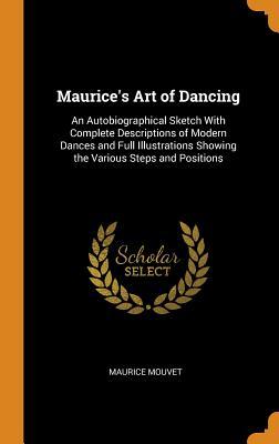 Download Maurice's Art of Dancing: An Autobiographical Sketch with Complete Descriptions of Modern Dances and Full Illustrations Showing the Various Steps and Positions - Maurice Mouvet | PDF