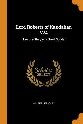 Read Lord Roberts of Kandahar, V.C.: The Life-Story of a Great Solider - Walter Jerrold | ePub