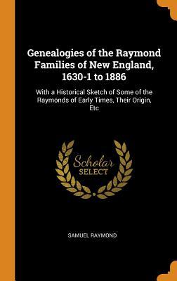 Read Genealogies of the Raymond Families of New England, 1630-1 to 1886: With a Historical Sketch of Some of the Raymonds of Early Times, Their Origin, Etc - Samuel Raymond | ePub