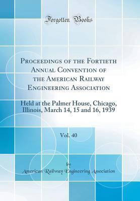 Download Proceedings of the Fortieth Annual Convention of the American Railway Engineering Association, Vol. 40: Held at the Palmer House, Chicago, Illinois, March 14, 15 and 16, 1939 (Classic Reprint) - American Railway Engineerin Association file in ePub