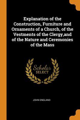 Read online Explanation of the Construction, Furniture and Ornaments of a Church, of the Vestments of the Clergy, and of the Nature and Ceremonies of the Mass - John England | ePub