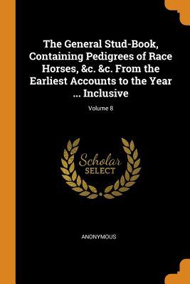 Download The General Stud-Book, Containing Pedigrees of Race Horses, &c. &c. from the Earliest Accounts to the Year  Inclusive; Volume 8 - Anonymous | PDF
