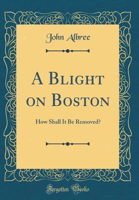 Read online A Blight on Boston: How Shall It Be Removed? (Classic Reprint) - John Albree | ePub