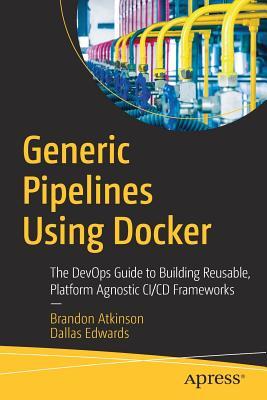 Read Generic Pipelines Using Docker: The Devops Guide to Building Reusable, Platform Agnostic CI/CD Frameworks - Brandon Atkinson | ePub