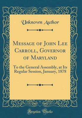 Download Message of John Lee Carroll, Governor of Maryland: To the General Assembly, at Its Regular Session, January, 1878 (Classic Reprint) - Unknown | PDF