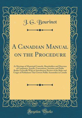 Download A Canadian Manual on the Procedure: At Meetings of Municipal Councils, Shareholders and Directors of Companies, Synods, Conventions, Societies and Public Bodies Generally with an Introductory Review of the Rules and Usages of Parliament That Govern Public - John George Bourinot | ePub