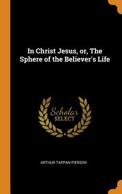 Read In Christ Jesus, Or, the Sphere of the Believer's Life - Arthur Tappan Pierson | PDF