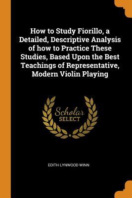Download How to Study Fiorillo, a Detailed, Descriptive Analysis of How to Practice These Studies, Based Upon the Best Teachings of Representative, Modern Violin Playing - Edith Lynwood Winn file in PDF