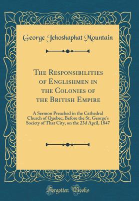 Read The Responsibilities of Englishmen in the Colonies of the British Empire: A Sermon Preached in the Cathedral Church of Quebec, Before the St. George's Society of That City, on the 23d April, 1847 (Classic Reprint) - George Jehoshaphat Mountain file in ePub