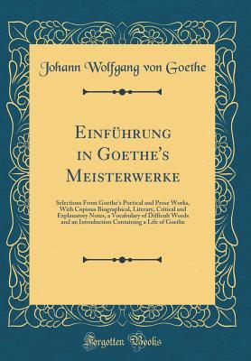 Download Einf�hrung in Goethe's Meisterwerke: Selections from Goethe's Poetical and Prose Works, with Copious Biographical, Literary, Critical and Explanatory Notes, a Vocabulary of Difficult Words and an Introduction Containing a Life of Goethe - Johann Wolfgang von Goethe | PDF