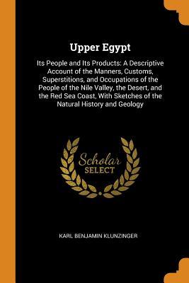 Read Upper Egypt: Its People and Its Products: A Descriptive Account of the Manners, Customs, Superstitions, and Occupations of the People of the Nile Valley, the Desert, and the Red Sea Coast, with Sketches of the Natural History and Geology - C.B. Klunzinger file in ePub