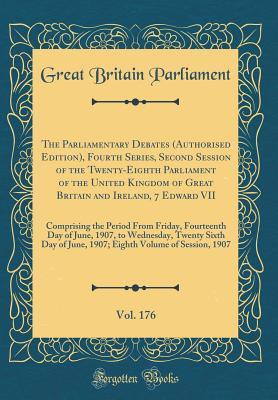 Download The Parliamentary Debates (Authorised Edition), Fourth Series, Second Session of the Twenty-Eighth Parliament of the United Kingdom of Great Britain and Ireland, 7 Edward VII, Vol. 176: Comprising the Period from Friday, Fourteenth Day of June, 1907, to W - Great Britain Parliament file in PDF