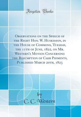 Read online Observations on the Speech of the Right Hon. W. Huskisson, in the House of Commons, Tuesday, the 11th of June, 1822, on Mr. Western's Motion Concerning the Resumption of Cash Payments, Published March 20th, 1823 (Classic Reprint) - C C Western file in ePub