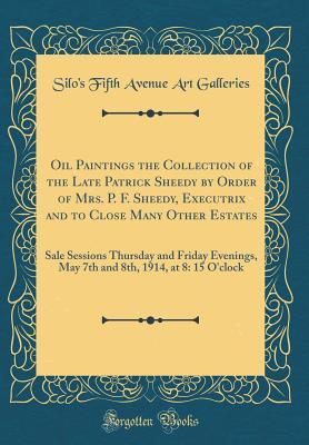 Download Oil Paintings the Collection of the Late Patrick Sheedy by Order of Mrs. P. F. Sheedy, Executrix and to Close Many Other Estates: Sale Sessions Thursday and Friday Evenings, May 7th and 8th, 1914, at 8: 15 O'Clock (Classic Reprint) - Silo's Fifth Avenue Art Galleries file in PDF