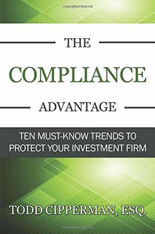 Read online The Compliance Advantage: Ten Must-Know Trends to Protect Your Investment Firm - Todd Cipperman Esq. | PDF
