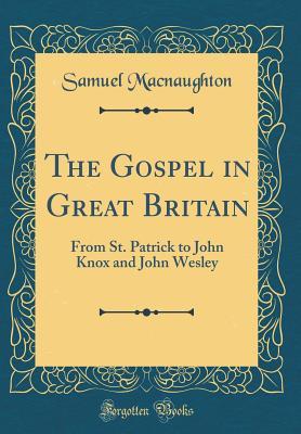 Download The Gospel in Great Britain: From St. Patrick to John Knox and John Wesley (Classic Reprint) - Samuel Macnaughton | PDF