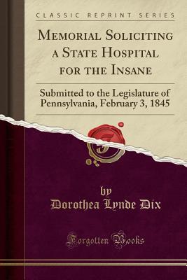 Read Memorial Soliciting a State Hospital for the Insane: Submitted to the Legislature of Pennsylvania, February 3, 1845 (Classic Reprint) - Dorothea Lynde Dix | PDF